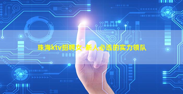 珠海ktv招聘女-新人必选的实力领队